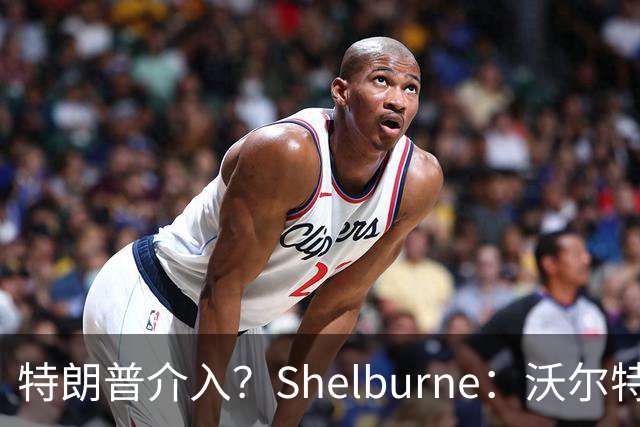特朗普介入？Shelburne：沃尔特并非被迫出售 只是对方给得太多