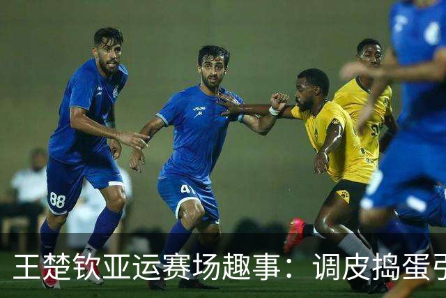 王楚钦亚运赛场趣事：调皮捣蛋引发欢笑