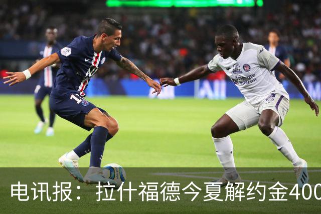 电讯报：拉什福德今夏解约金4000万镑，但不适用于曼城和利物浦