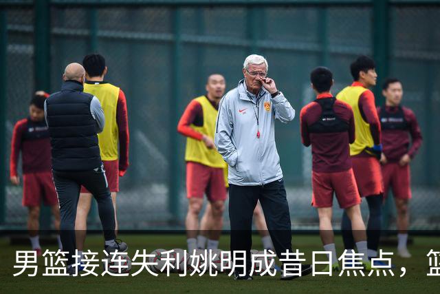 男篮接连失利姚明成昔日焦点，篮协高层避谈背后真相