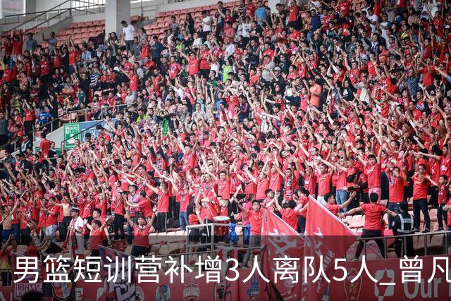 男篮短训营补增3人离队5人 曾凡博贺希宁王浩然加入