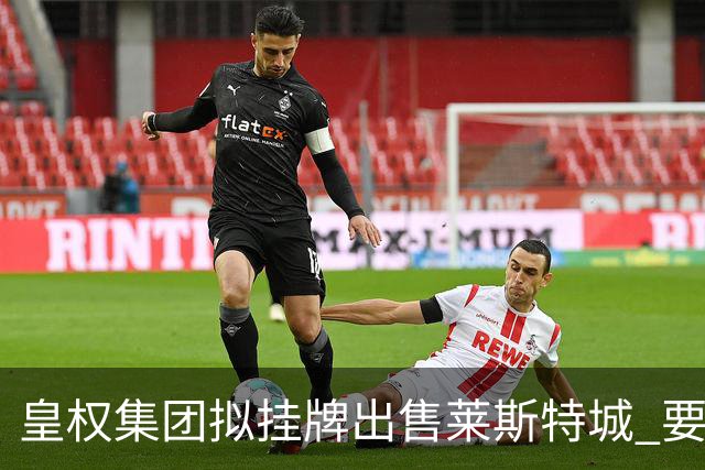 皇权集团拟挂牌出售莱斯特城 要价逾2.24亿英镑