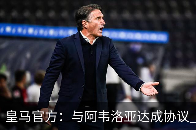 皇马官方：与阿韦洛亚达成协议 他不再担任一线队主帅