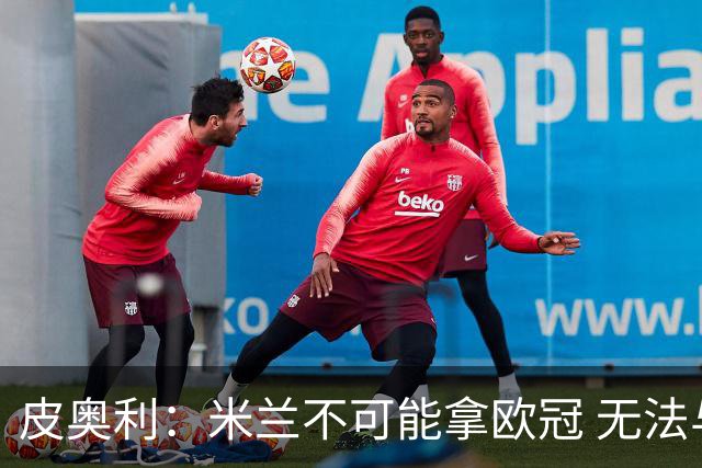 皮奥利：米兰不可能拿欧冠 无法与利物浦曼城竞争