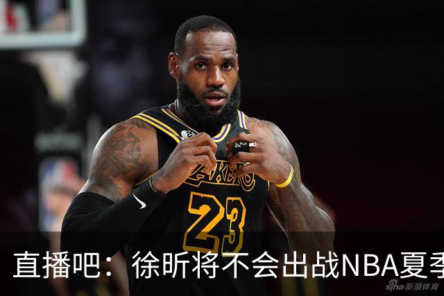 直播吧：徐昕将不会出战NBA夏季联赛 马刺曾发出试训和夏联邀请