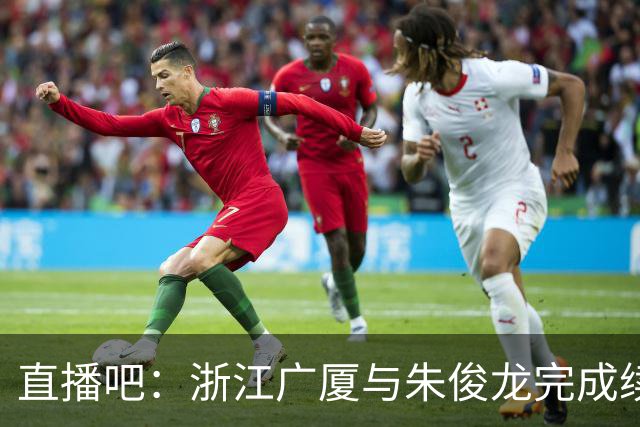直播吧：浙江广厦与朱俊龙完成续约 后者已在广厦效力七年
