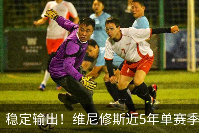 稳定输出！维尼修斯近5年单赛季最少参与33球，最多参与42球