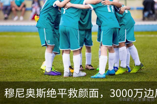 穆尼奥斯绝平救颜面，3000万边后卫沦为累赘