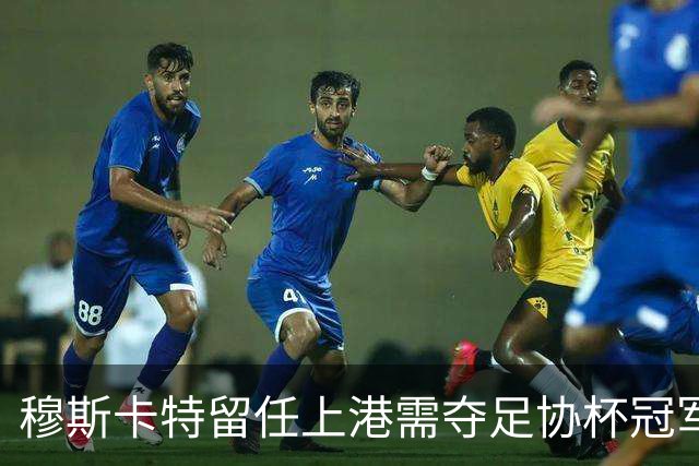 穆斯卡特留任上港需夺足协杯冠军，引发广泛讨论