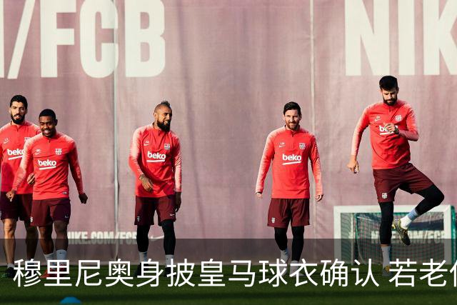 穆里尼奥身披皇马球衣确认 若老佛爷当选主席将执教