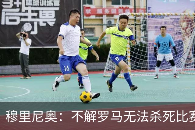 穆里尼奥：不解罗马无法杀死比赛 能赢球就行了
