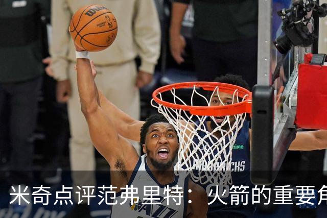 米奇点评范弗里特：火箭的重要角色，减轻队友压力