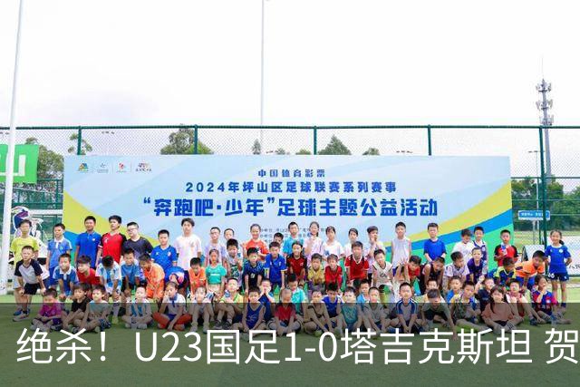 绝杀！U23国足1-0塔吉克斯坦 贺一然读秒头球绝杀U23国足七成控球