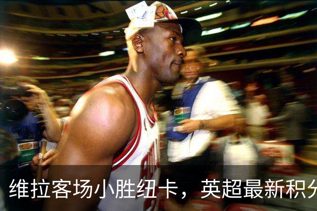 维拉客场小胜纽卡，英超最新积分榜调整