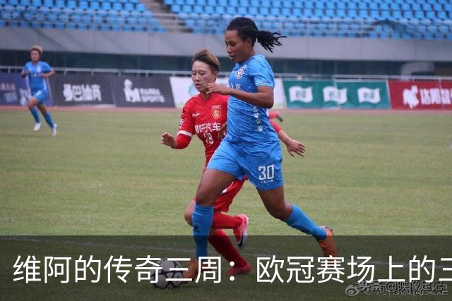 维阿的传奇三周：欧冠赛场上的三颗耀眼之星