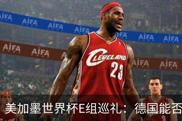美加墨世界杯E组巡礼：德国能否走出小组出局的阴影？