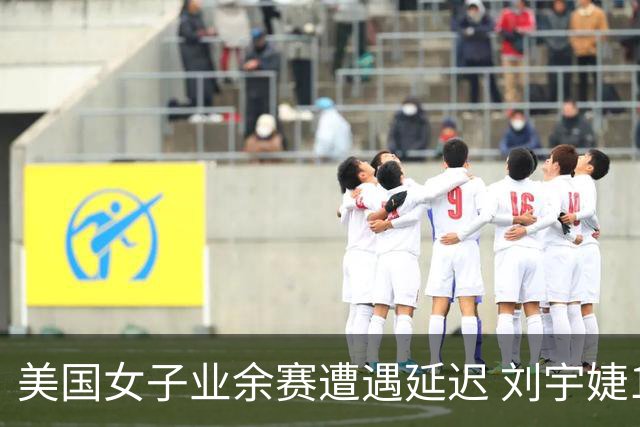 美国女子业余赛遭遇延迟 刘宇婕16强赛领先2洞