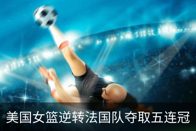 美国女篮逆转法国队夺取五连冠