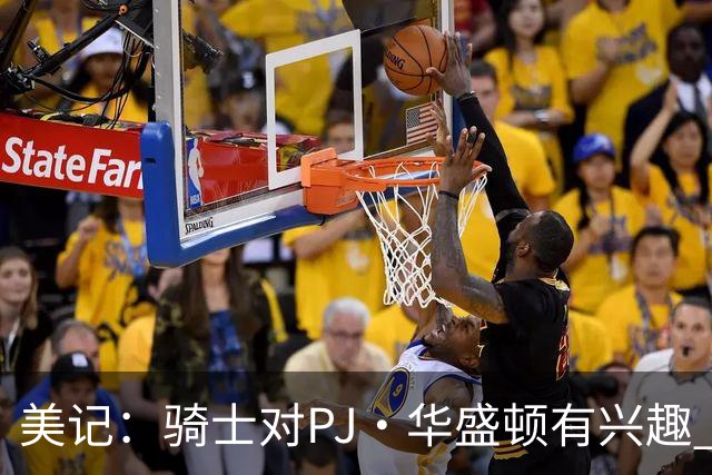 美记：骑士对PJ·华盛顿有兴趣 其攻防兼备特性是骑士所需要的