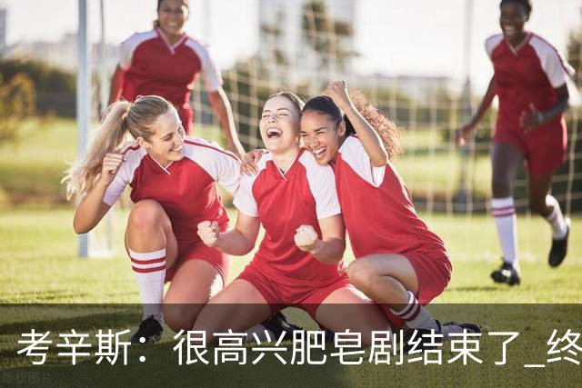考辛斯：很高兴肥皂剧结束了 终于不用一直谈论字母哥在想啥了