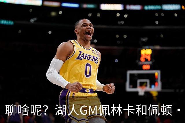 聊啥呢？湖人GM佩林卡和佩顿·沃特森拥抱致意 并交流许久