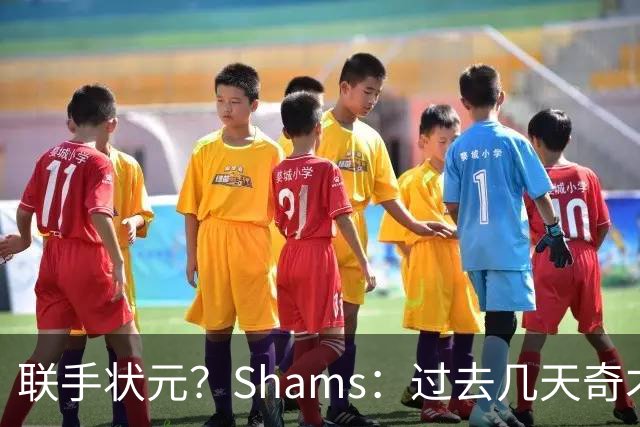 联手状元？Shams：过去几天奇才和德罗赞展开了沟通