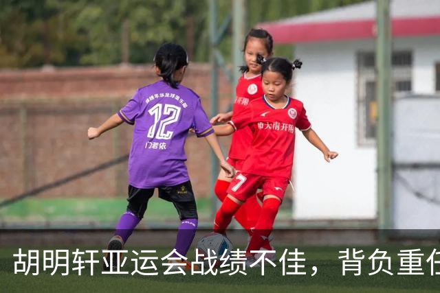 胡明轩亚运会战绩不佳，背负重任显压力
