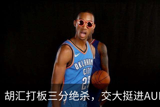 胡汇打板三分绝杀，交大挺进AUBL决赛