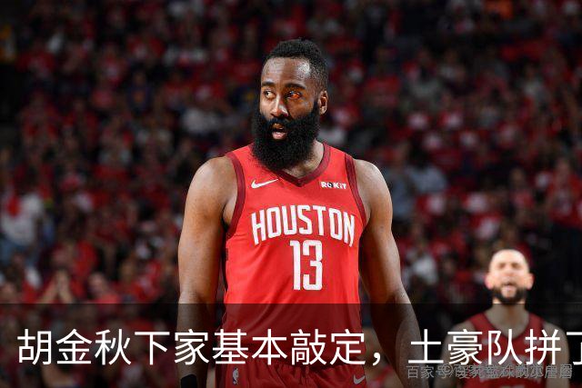 胡金秋下家基本敲定，土豪队拼了，酝酿交易，腾出顶薪位置