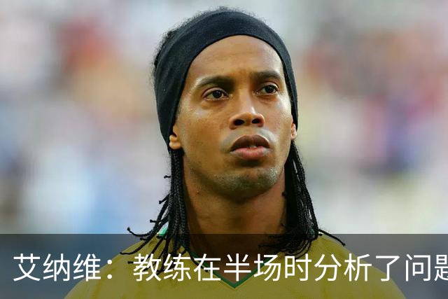 艾纳维：教练在半场时分析了问题 会仔细观察法国和巴拉圭的表现
