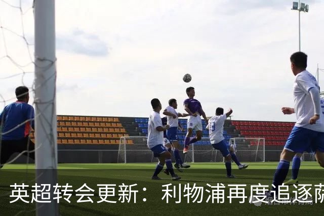 英超转会更新：利物浦再度追逐萨尔，热刺前锋考虑沙特联赛