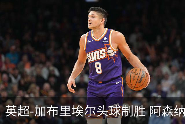 英超-加布里埃尔头球制胜 阿森纳1-0热刺