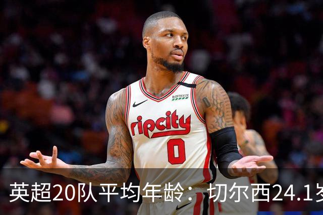 英超20队平均年龄：切尔西24.1岁最小，利物浦25.5岁，枪魔25.9岁
