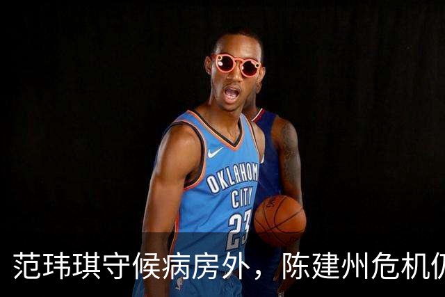 范玮琪守候病房外，陈建州危机仍在持续