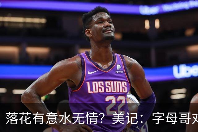 落花有意水无情？美记：字母哥对加盟凯尔特人非常感兴趣