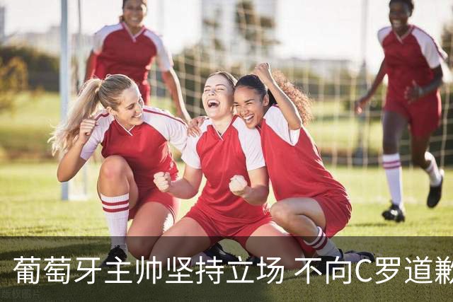 葡萄牙主帅坚持立场 不向C罗道歉