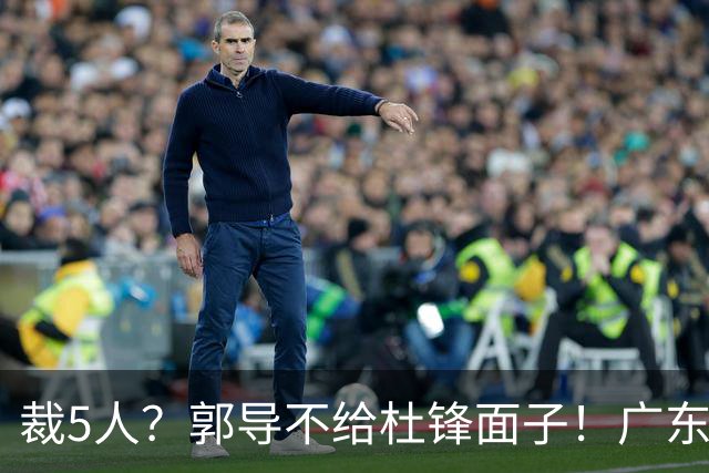 裁5人？郭导不给杜锋面子！广东后卫不留一人，杜锋不会用的留下