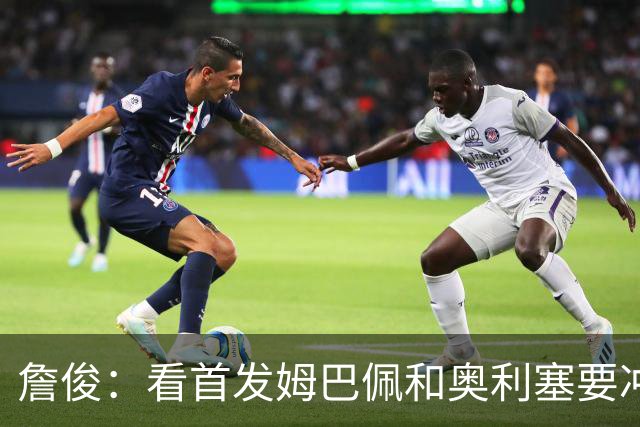詹俊：看首发姆巴佩&奥利塞要冲击金靴&助攻王，赖斯居然还不轮休
