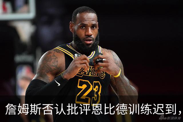 詹姆斯否认批评恩比德训练迟到，解说员为假消息道歉