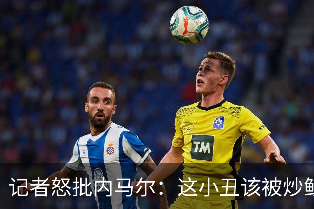记者怒批内马尔：这小丑该被炒鱿鱼 他适合走秀
