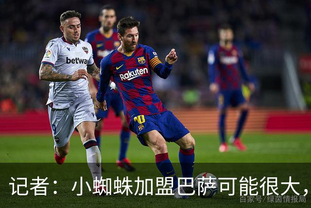 记者：小蜘蛛加盟巴萨可能很大，他需说服马竞在1.2亿欧价位谈判