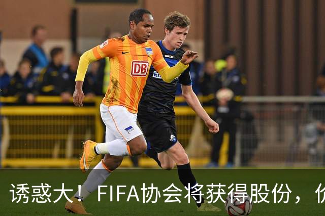 诱惑大！FIFA协会将获得股份，价值2000万美元+可选择保留/出售