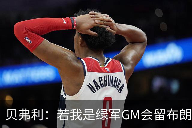 贝弗利：若我是绿军GM会留布朗而非塔图姆 后者才从跟腱重伤恢复