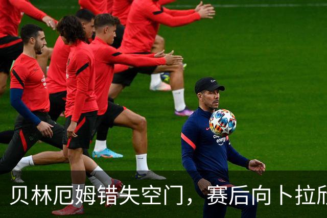 贝林厄姆错失空门，赛后向卜拉欣道歉