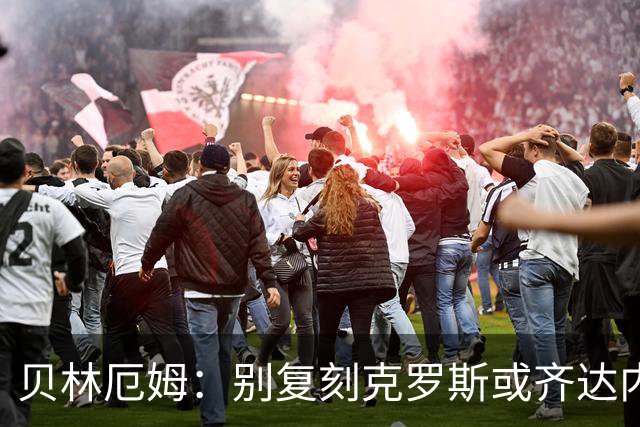 贝林厄姆：别复刻克罗斯或齐达内，做自己