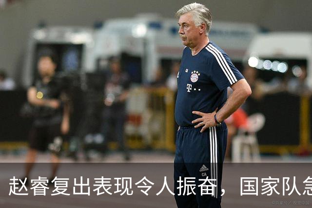 赵睿复出表现令人振奋，国家队急需他的全能带动