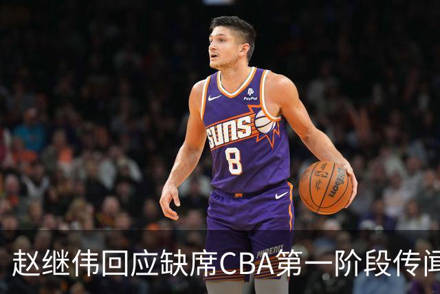 赵继伟回应缺席CBA第一阶段传闻，期待新赛季焕然一新