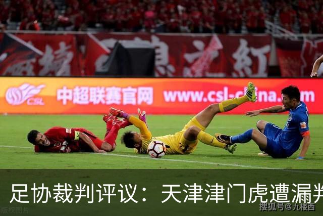 足协裁判评议：天津津门虎遭漏判两粒点球，背后隐情引发热议！