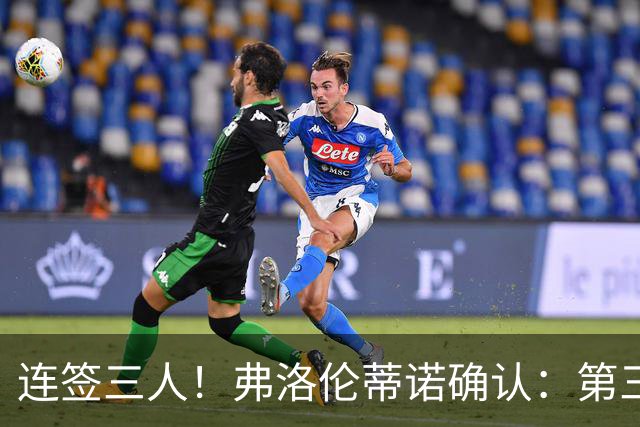 连签三人！弗洛伦蒂诺确认：第三笔引援是邓弗里斯