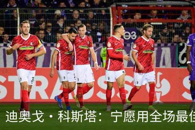 迪奥戈·科斯塔：宁愿用全场最佳换一场胜利 现在专注于下一场